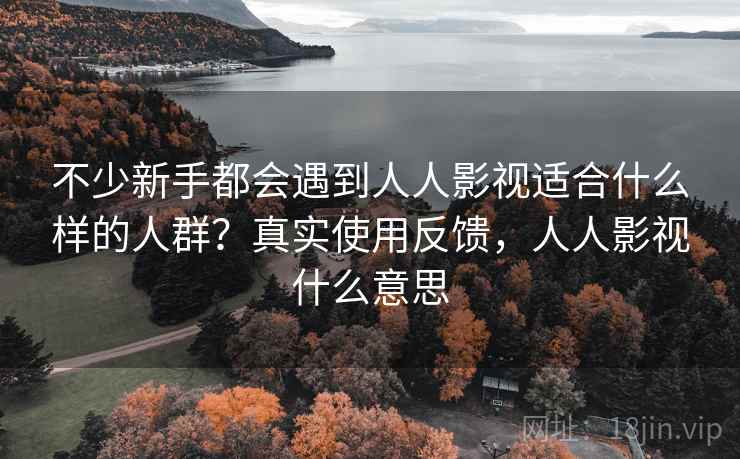 不少新手都会遇到人人影视适合什么样的人群?真实使用反馈,人人影视什么意思 不少新手都会遇到人人影视适合什么样的人群?真实使用反馈,人人影视什么意思