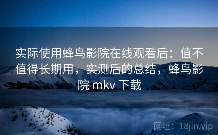 实际使用蜂鸟影院在线观看后:值不值得长期用,实测后的总结,蜂鸟影院 mkv 下载 实际使用蜂鸟影院在线观看后:值不值得长期用,实测后的总结,蜂鸟影院 mkv 下载