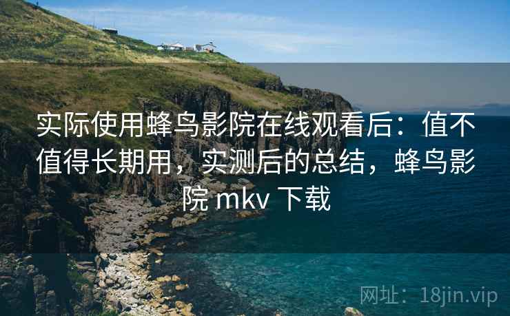 实际使用蜂鸟影院在线观看后:值不值得长期用,实测后的总结,蜂鸟影院 mkv 下载 实际使用蜂鸟影院在线观看后:值不值得长期用,实测后的总结,蜂鸟影院 mkv 下载