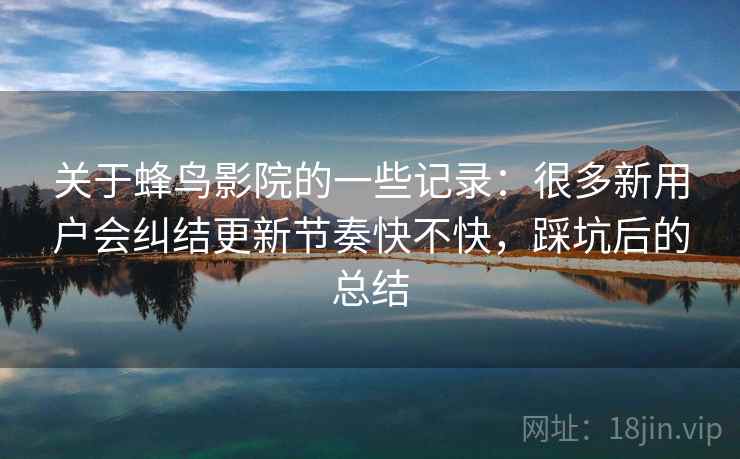 关于蜂鸟影院的一些记录：很多新用户会纠结更新节奏快不快，踩坑后的总结