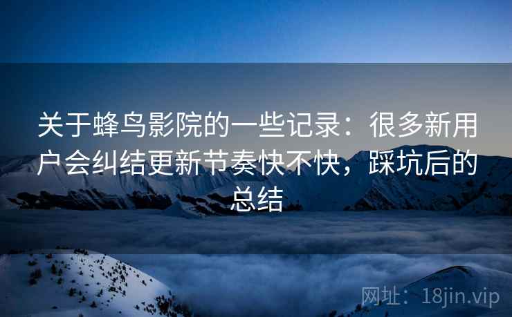 关于蜂鸟影院的一些记录:很多新用户会纠结更新节奏快不快,踩坑后的总结 关于蜂鸟影院的一些记录:很多新用户会纠结更新节奏快不快,踩坑后的总结