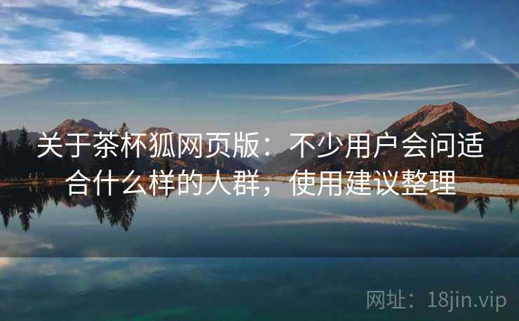 关于茶杯狐网页版：不少用户会问适合什么样的人群，使用建议整理