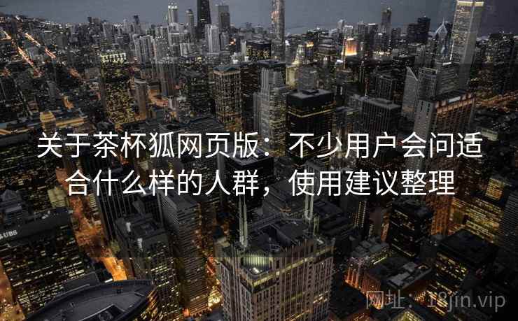 关于茶杯狐网页版：不少用户会问适合什么样的人群，使用建议整理
