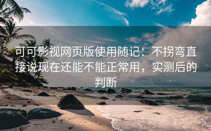 可可影视网页版使用随记：不拐弯直接说现在还能不能正常用，实测后的判断