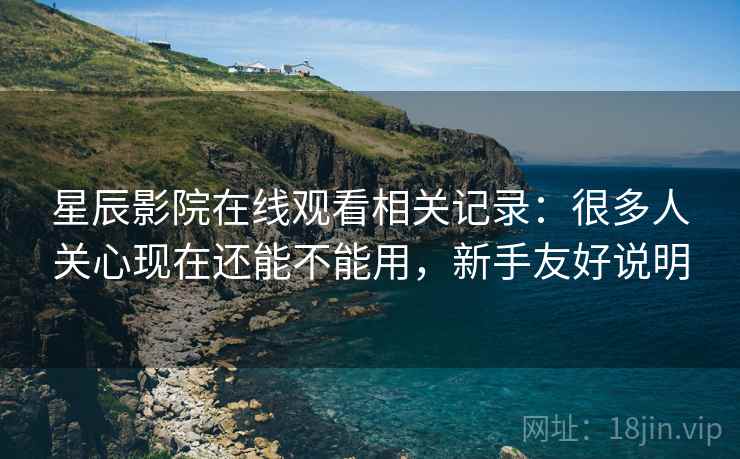 星辰影院在线观看相关记录:很多人关心现在还能不能用,新手友好说明 星辰影院在线观看相关记录:很多人关心现在还能不能用,新手友好说明
