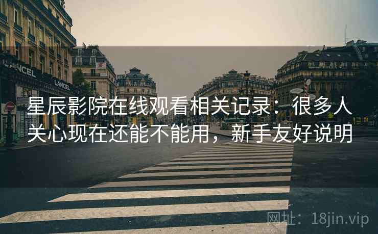 星辰影院在线观看相关记录:很多人关心现在还能不能用,新手友好说明 星辰影院在线观看相关记录:很多人关心现在还能不能用,新手友好说明