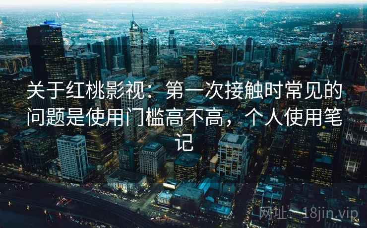 关于红桃影视：第一次接触时常见的问题是使用门槛高不高，个人使用笔记