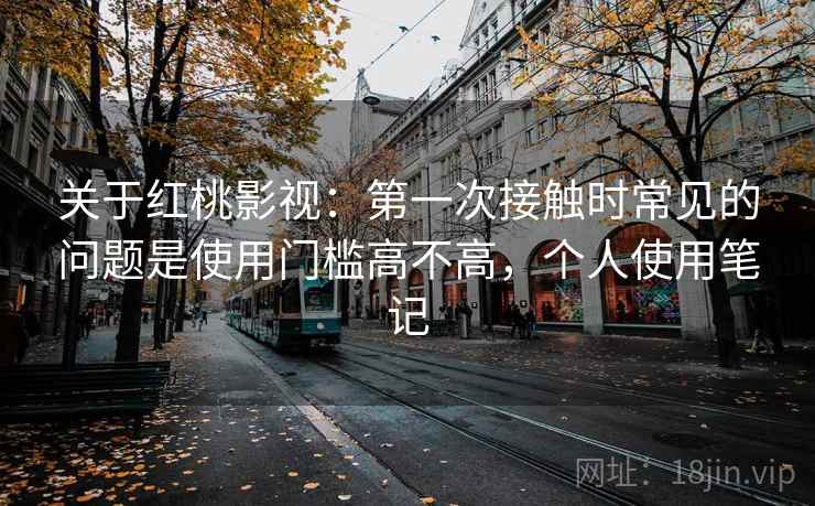 关于红桃影视:第一次接触时常见的问题是使用门槛高不高,个人使用笔记 关于红桃影视:第一次接触时常见的问题是使用门槛高不高,个人使用笔记