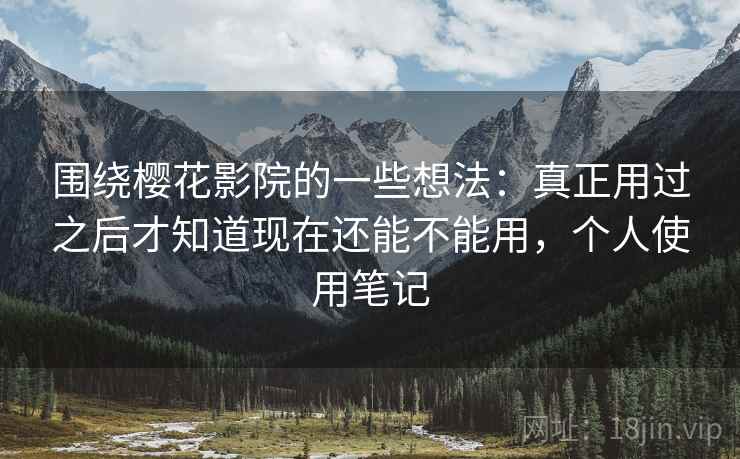围绕樱花影院的一些想法:真正用过之后才知道现在还能不能用,个人使用笔记 围绕樱花影院的一些想法:真正用过之后才知道现在还能不能用,个人使用笔记