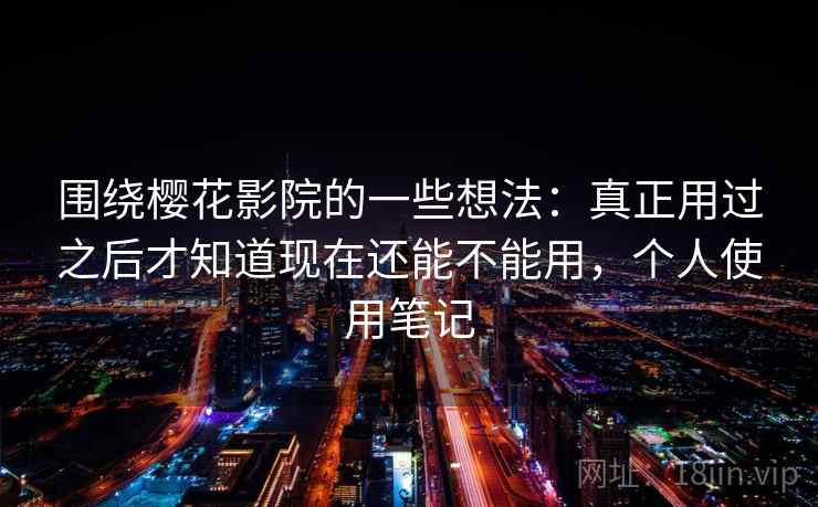 围绕樱花影院的一些想法：真正用过之后才知道现在还能不能用，个人使用笔记