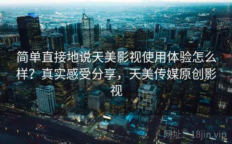 简单直接地说天美影视使用体验怎么样?真实感受分享,天美传媒原创影视 简单直接地说天美影视使用体验怎么样?真实感受分享,天美传媒原创影视