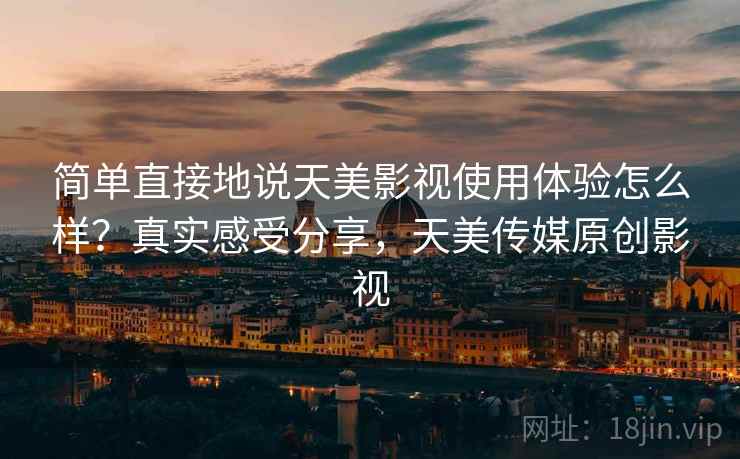 简单直接地说天美影视使用体验怎么样?真实感受分享,天美传媒原创影视 简单直接地说天美影视使用体验怎么样?真实感受分享,天美传媒原创影视