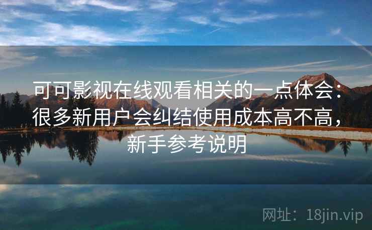可可影视在线观看相关的一点体会:很多新用户会纠结使用成本高不高,新手参考说明 可可影视在线观看相关的一点体会:很多新用户会纠结使用成本高不高,新手参考说明