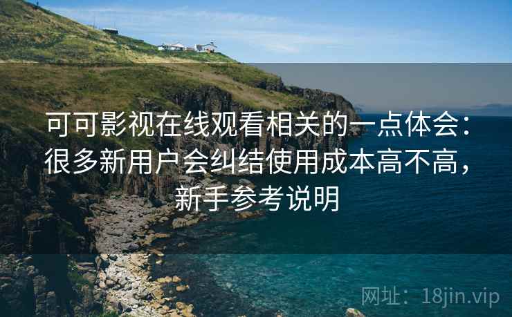 可可影视在线观看相关的一点体会:很多新用户会纠结使用成本高不高,新手参考说明 可可影视在线观看相关的一点体会:很多新用户会纠结使用成本高不高,新手参考说明