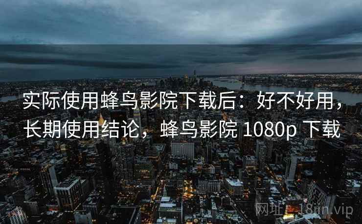 实际使用蜂鸟影院下载后:好不好用,长期使用结论,蜂鸟影院 1080p 下载 实际使用蜂鸟影院下载后:好不好用,长期使用结论,蜂鸟影院 1080p 下载