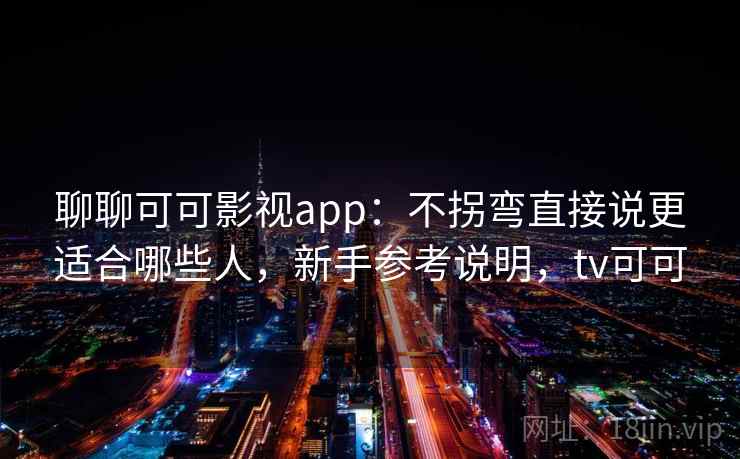 聊聊可可影视app：不拐弯直接说更适合哪些人，新手参考说明，tv可可