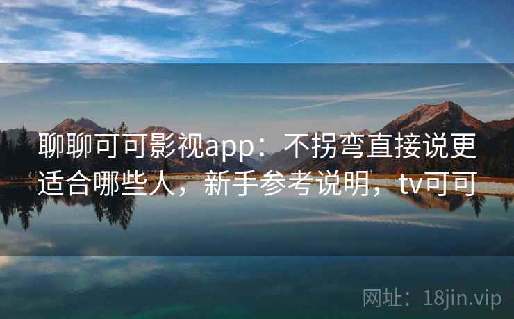 聊聊可可影视app：不拐弯直接说更适合哪些人，新手参考说明，tv可可