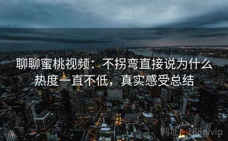 聊聊蜜桃视频：不拐弯直接说为什么热度一直不低，真实感受总结