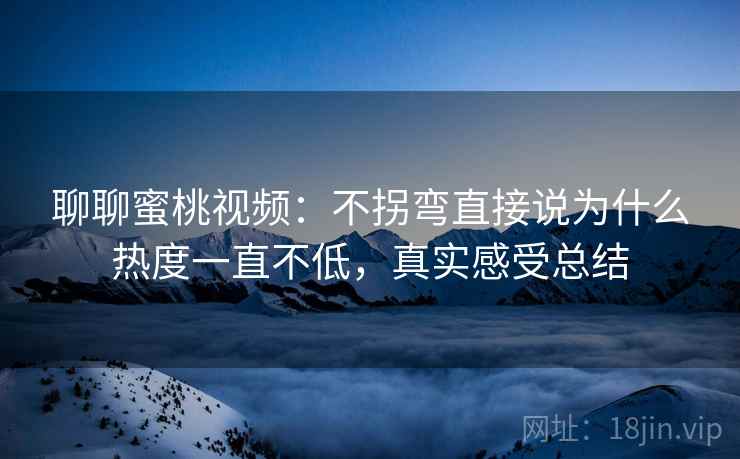 聊聊蜜桃视频：不拐弯直接说为什么热度一直不低，真实感受总结