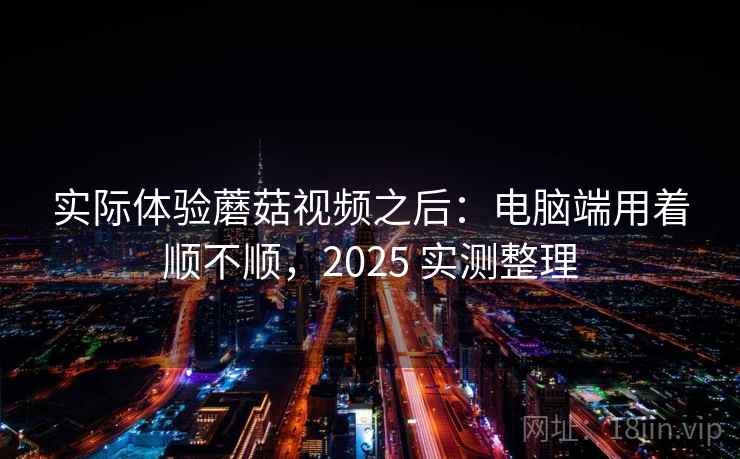 实际体验蘑菇视频之后:电脑端用着顺不顺,2025 实测整理 实际体验蘑菇视频之后:电脑端用着顺不顺,2025 实测整理