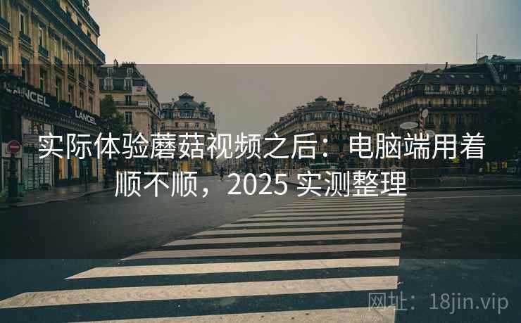 实际体验蘑菇视频之后:电脑端用着顺不顺,2025 实测整理 实际体验蘑菇视频之后:电脑端用着顺不顺,2025 实测整理