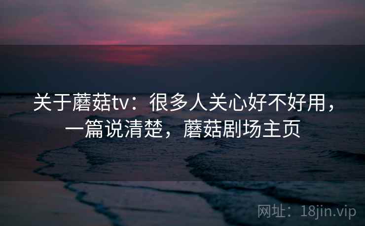 关于蘑菇tv:很多人关心好不好用,一篇说清楚,蘑菇剧场主页 关于蘑菇tv:很多人关心好不好用,一篇说清楚,蘑菇剧场主页