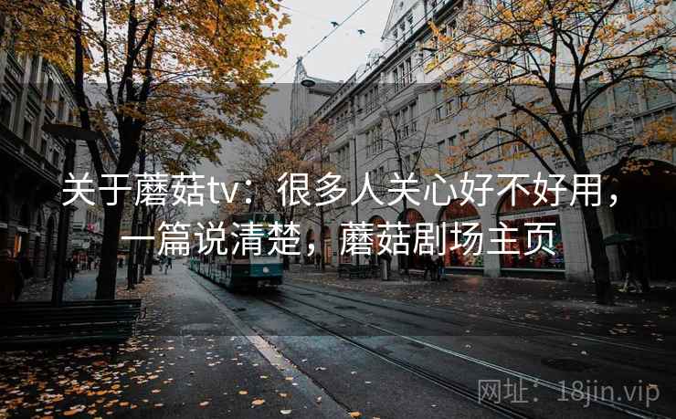 关于蘑菇tv：很多人关心好不好用，一篇说清楚，蘑菇剧场主页