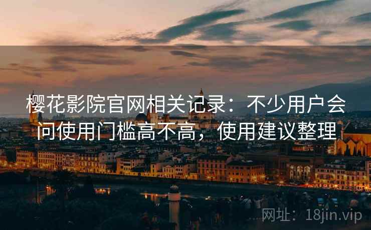樱花影院官网相关记录:不少用户会问使用门槛高不高,使用建议整理 樱花影院官网相关记录:不少用户会问使用门槛高不高,使用建议整理