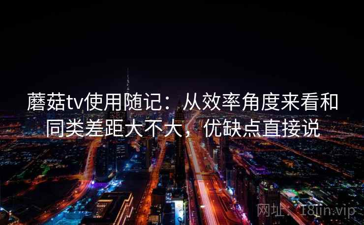 蘑菇tv使用随记：从效率角度来看和同类差距大不大，优缺点直接说