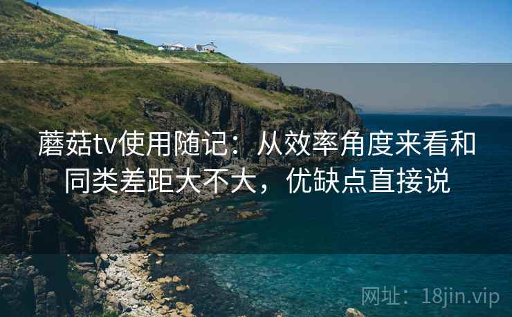 蘑菇tv使用随记:从效率角度来看和同类差距大不大,优缺点直接说 蘑菇tv使用随记:从效率角度来看和同类差距大不大,优缺点直接说