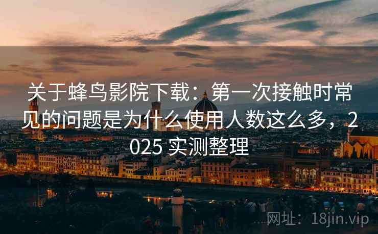 关于蜂鸟影院下载：第一次接触时常见的问题是为什么使用人数这么多，2025 实测整理