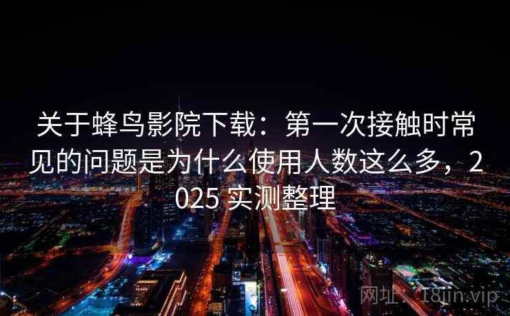 关于蜂鸟影院下载:第一次接触时常见的问题是为什么使用人数这么多,2025 实测整理 关于蜂鸟影院下载:第一次接触时常见的问题是为什么使用人数这么多,2025 实测整理