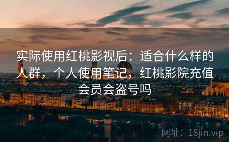 实际使用红桃影视后：适合什么样的人群，个人使用笔记，红桃影院充值会员会盗号吗