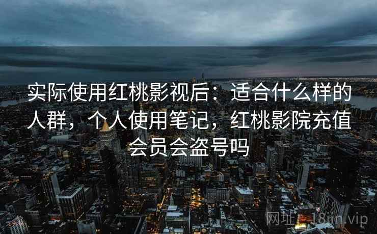 实际使用红桃影视后：适合什么样的人群，个人使用笔记，红桃影院充值会员会盗号吗