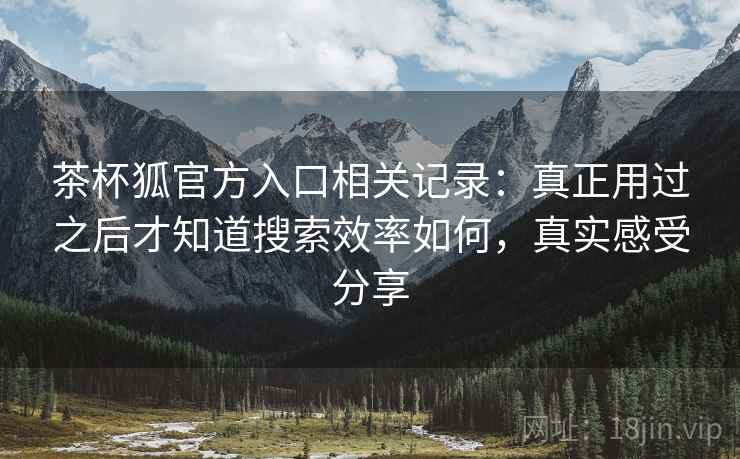 茶杯狐官方入口相关记录:真正用过之后才知道搜索效率如何,真实感受分享 茶杯狐官方入口相关记录:真正用过之后才知道搜索效率如何,真实感受分享