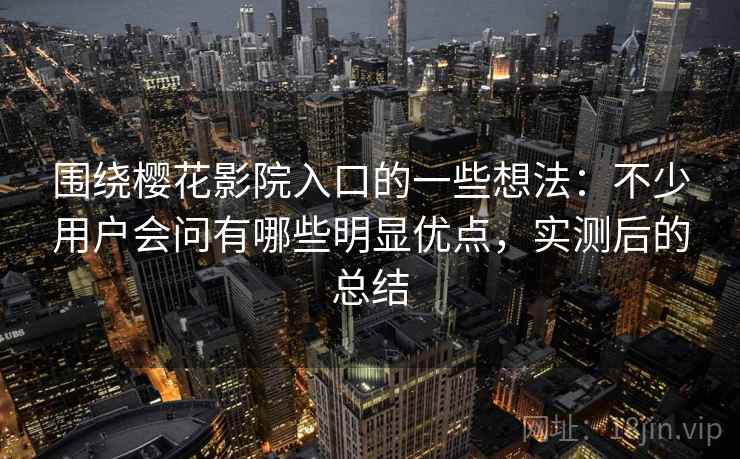 围绕樱花影院入口的一些想法：不少用户会问有哪些明显优点，实测后的总结