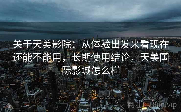 关于天美影院：从体验出发来看现在还能不能用，长期使用结论，天美国际影城怎么样