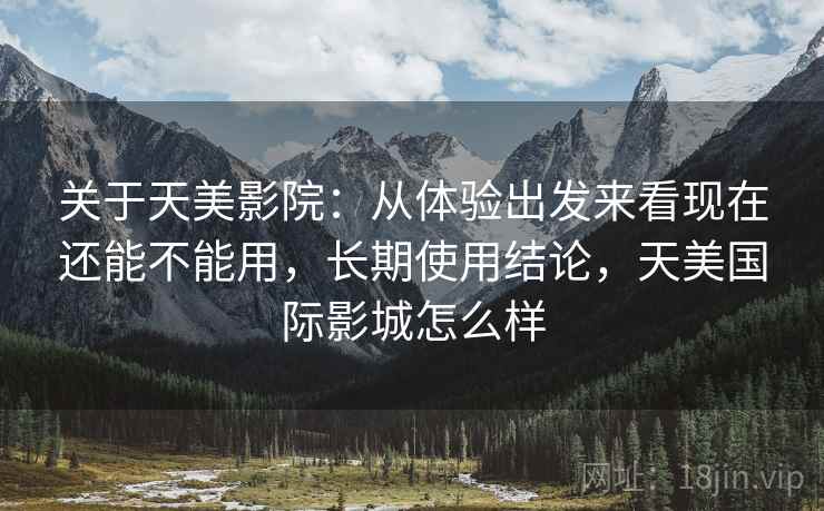 关于天美影院:从体验出发来看现在还能不能用,长期使用结论,天美国际影城怎么样 关于天美影院:从体验出发来看现在还能不能用,长期使用结论,天美国际影城怎么样