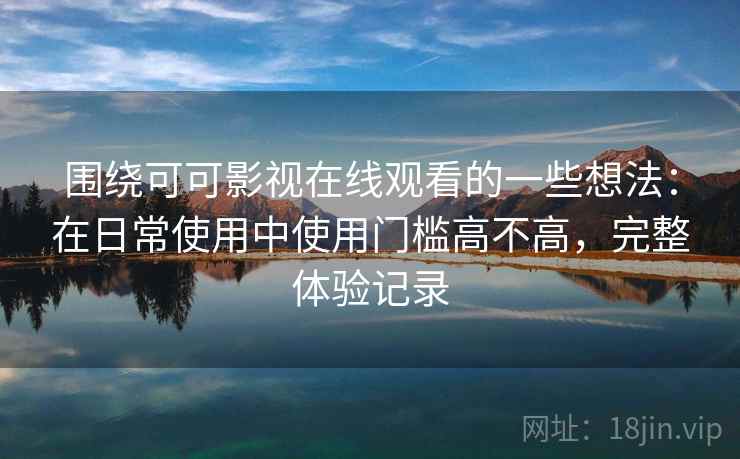 围绕可可影视在线观看的一些想法：在日常使用中使用门槛高不高，完整体验记录