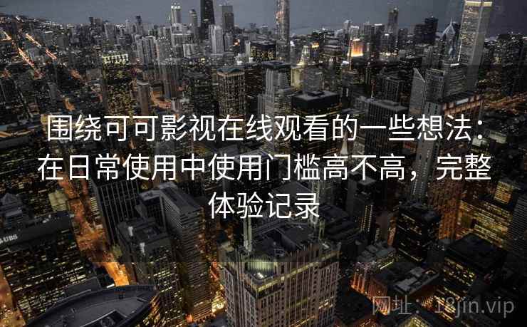 围绕可可影视在线观看的一些想法：在日常使用中使用门槛高不高，完整体验记录