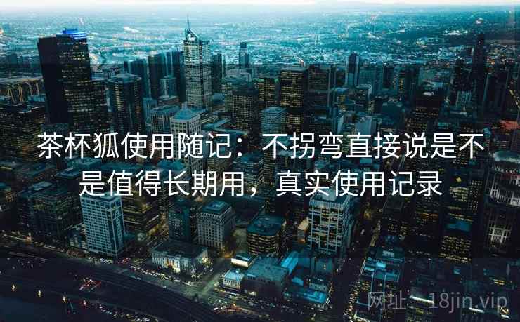 茶杯狐使用随记：不拐弯直接说是不是值得长期用，真实使用记录