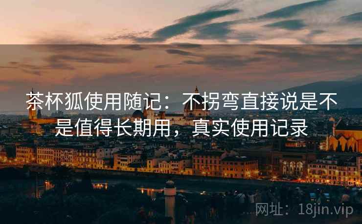 茶杯狐使用随记:不拐弯直接说是不是值得长期用,真实使用记录 茶杯狐使用随记:不拐弯直接说是不是值得长期用,真实使用记录