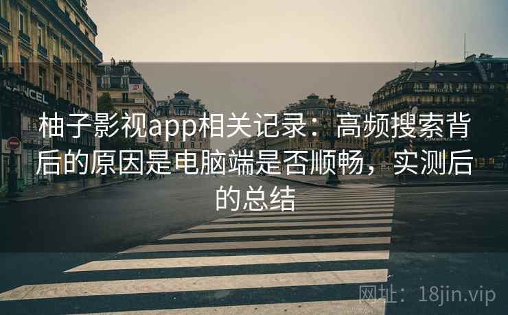柚子影视app相关记录：高频搜索背后的原因是电脑端是否顺畅，实测后的总结
