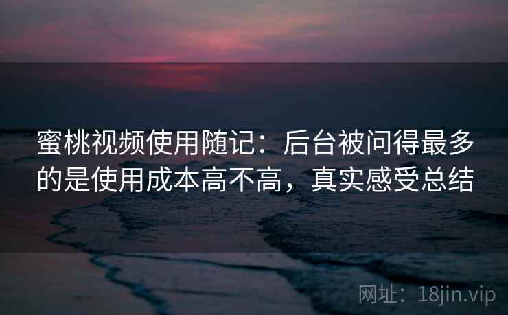 蜜桃视频使用随记:后台被问得最多的是使用成本高不高,真实感受总结 蜜桃视频使用随记:后台被问得最多的是使用成本高不高,真实感受总结