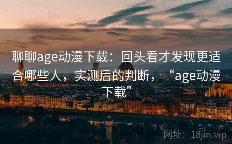 聊聊age动漫下载:回头看才发现更适合哪些人,实测后的判断,“age动漫下载” 聊聊age动漫下载:回头看才发现更适合哪些人,实测后的判断,“age动漫下载”