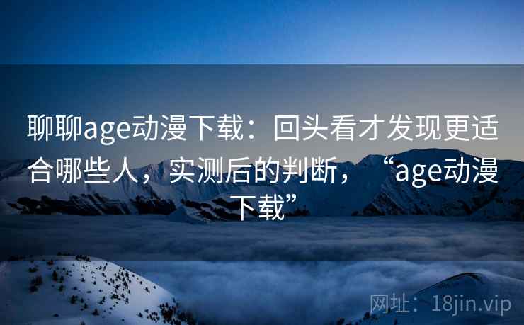 聊聊age动漫下载:回头看才发现更适合哪些人,实测后的判断,“age动漫下载” 聊聊age动漫下载:回头看才发现更适合哪些人,实测后的判断,“age动漫下载”