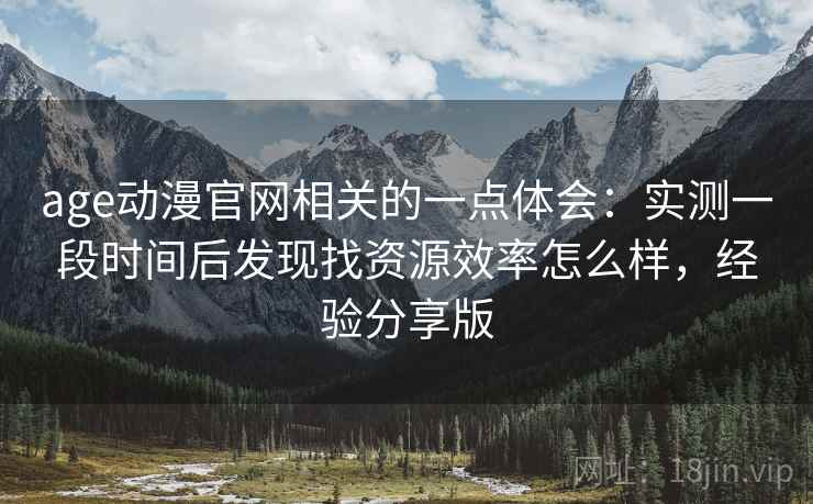 age动漫官网相关的一点体会:实测一段时间后发现找资源效率怎么样,经验分享版 age动漫官网相关的一点体会:实测一段时间后发现找资源效率怎么样,经验分享版