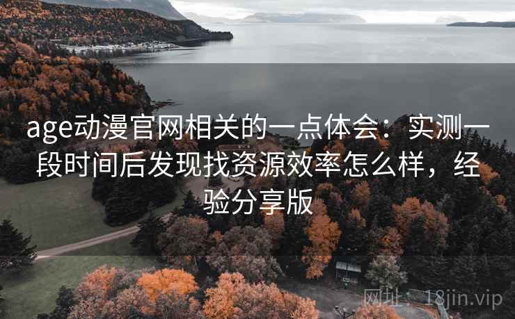 age动漫官网相关的一点体会：实测一段时间后发现找资源效率怎么样，经验分享版