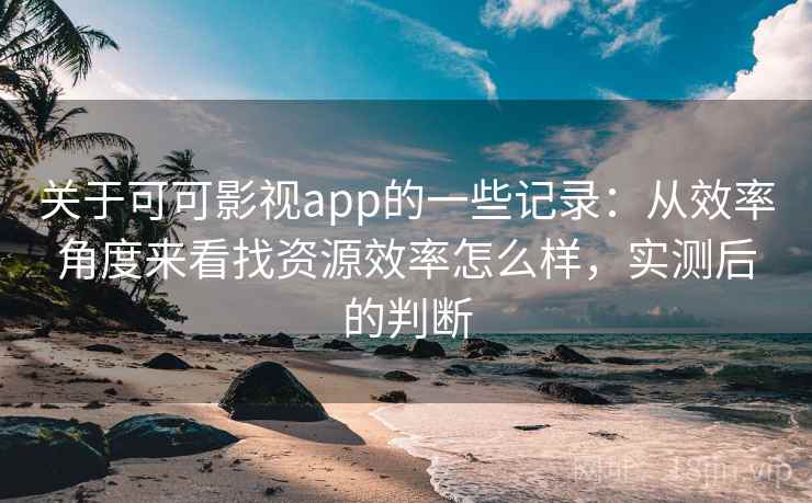 关于可可影视app的一些记录：从效率角度来看找资源效率怎么样，实测后的判断