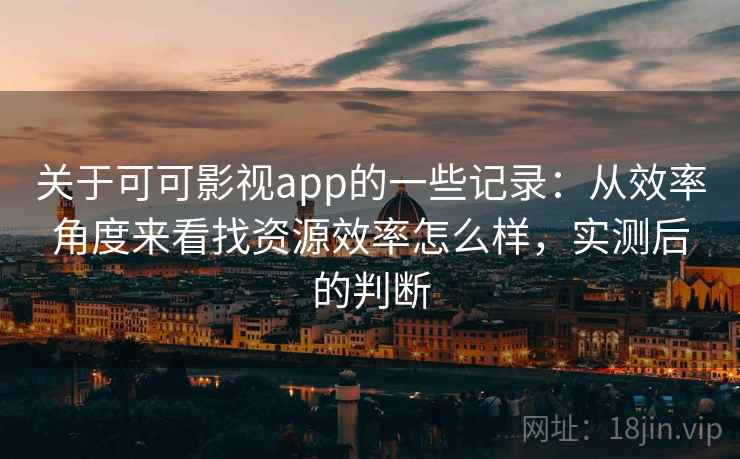关于可可影视app的一些记录：从效率角度来看找资源效率怎么样，实测后的判断